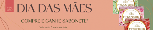 Dia das Mães 2021 Compre da coleção e Ganhe Sabonete Francis